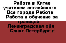 Работа в Китае учителем английского - Все города Работа » Работа и обучение за границей   . Ленинградская обл.,Санкт-Петербург г.